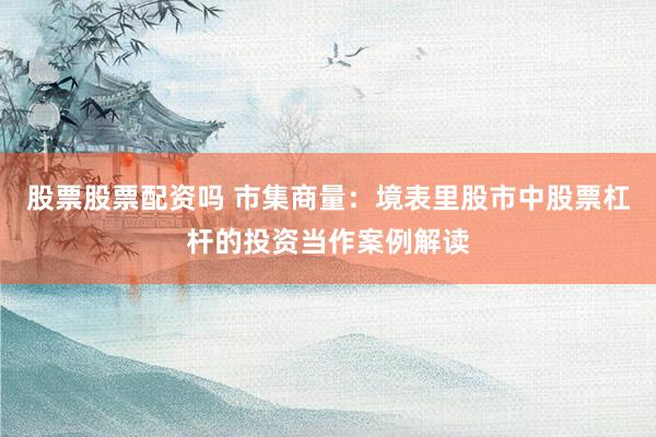 股票股票配资吗 市集商量:境表里股市中股票杠杆的投资当作案例解读