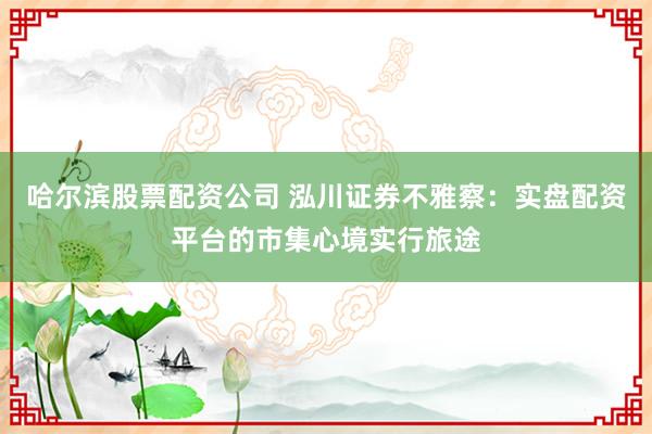 哈尔滨股票配资公司 泓川证券不雅察:实盘配资平台的市集心境实行旅途