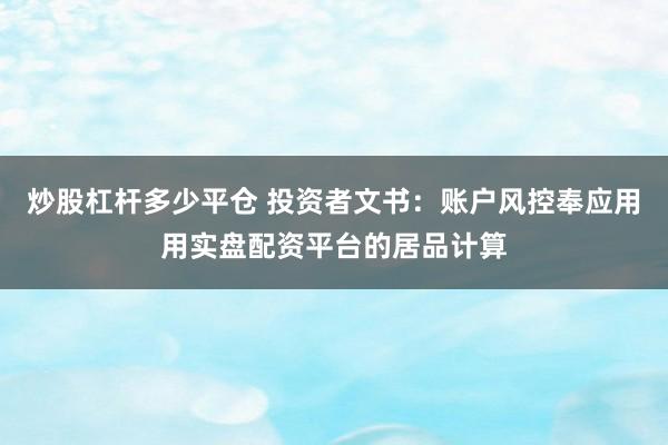 炒股杠杆多少平仓 投资者文书：账户风控奉应用用实盘配资平台的居品计算