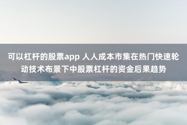 可以杠杆的股票app 人人成本市集在热门快速轮动技术布景下中股票杠杆的资金后果趋势