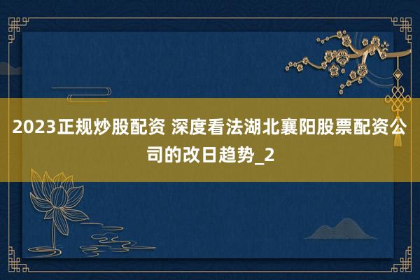 2023正规炒股配资 深度看法湖北襄阳股票配资公司的改日趋势_2