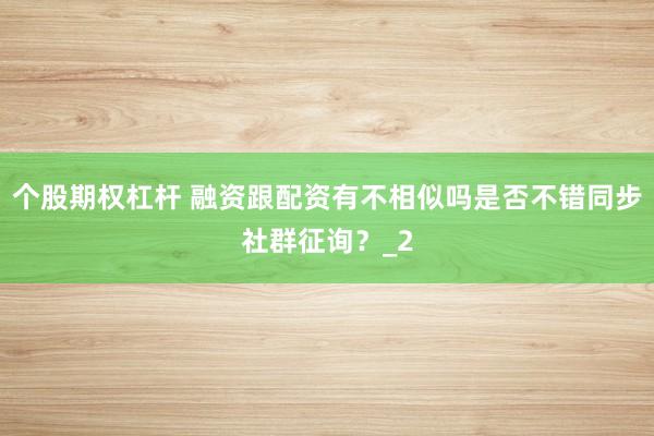 个股期权杠杆 融资跟配资有不相似吗是否不错同步社群征询?_2