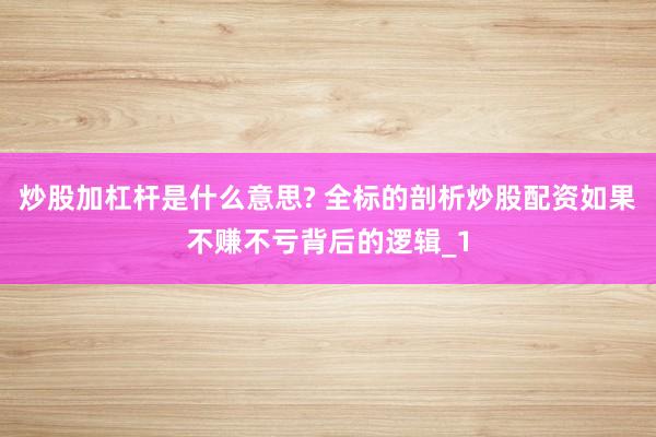 炒股加杠杆是什么意思? 全标的剖析炒股配资如果不赚不亏背后的逻辑_1