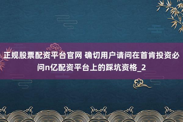 正规股票配资平台官网 确切用户请问在首肯投资必问n亿配资平台上的踩坑资格_2