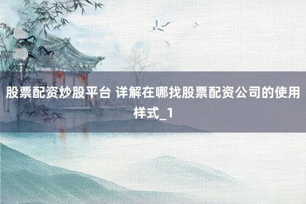 股票配资炒股平台 详解在哪找股票配资公司的使用样式_1