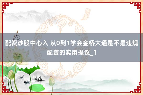 配资炒股中心入 从0到1学会金桥大通是不是违规配资的实用提议_1