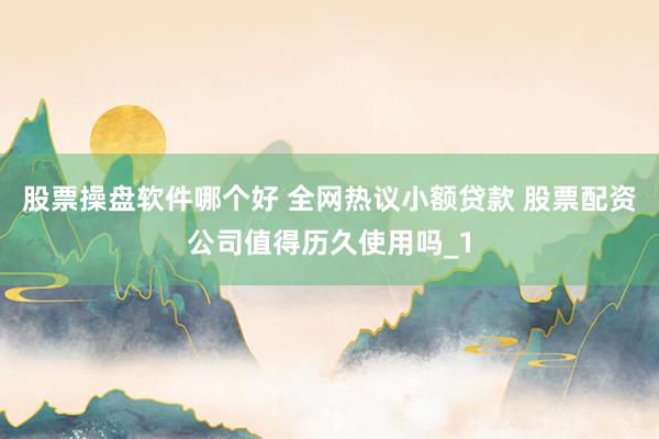 股票操盘软件哪个好 全网热议小额贷款 股票配资公司值得历久使用吗_1