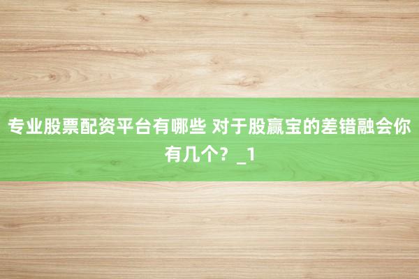 专业股票配资平台有哪些 对于股赢宝的差错融会你有几个？_1