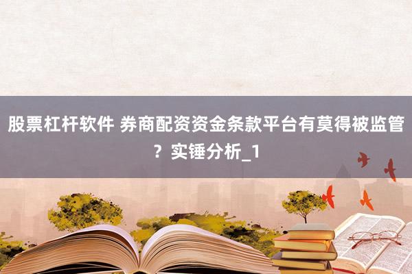 股票杠杆软件 券商配资资金条款平台有莫得被监管？实锤分析_1