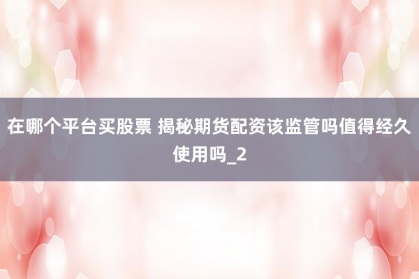 在哪个平台买股票 揭秘期货配资该监管吗值得经久使用吗_2