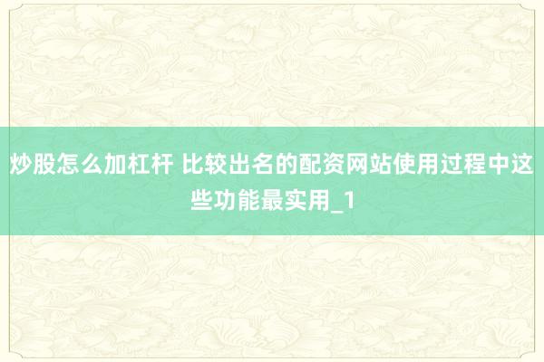 炒股怎么加杠杆 比较出名的配资网站使用过程中这些功能最实用_1