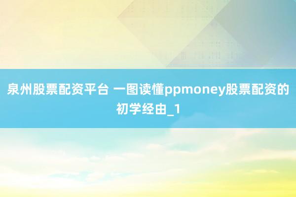 泉州股票配资平台 一图读懂ppmoney股票配资的初学经由_1
