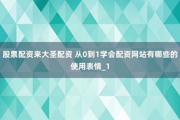 股票配资来大圣配资 从0到1学会配资网站有哪些的使用表情_1
