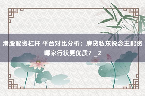 港股配资杠杆 平台对比分析:房贷私东说念主配资哪家行状更优质?_2