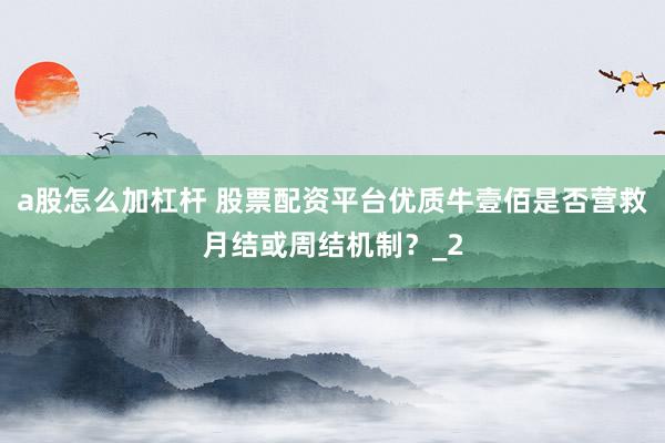 a股怎么加杠杆 股票配资平台优质牛壹佰是否营救月结或周结机制？_2